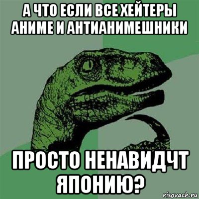 а что если все хейтеры аниме и антианимешники просто ненавидчт японию?, Мем Филосораптор