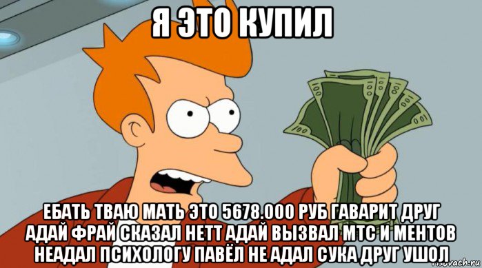 я это купил ебать тваю мать это 5678.000 руб гаварит друг адай фрай сказал нетт адай вызвал мтс и ментов неадал психологу павёл не адал сука друг ушол, Мем Заткнись и возьми мои деньги