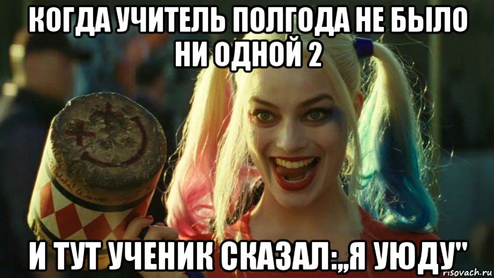 когда учитель полгода не было ни одной 2 и тут ученик сказал:,,я уюду", Мем    Harley quinn