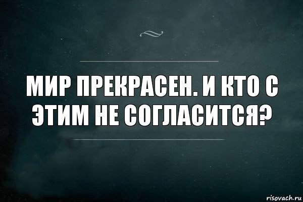 Мир прекрасен. И кто с этим не согласится?