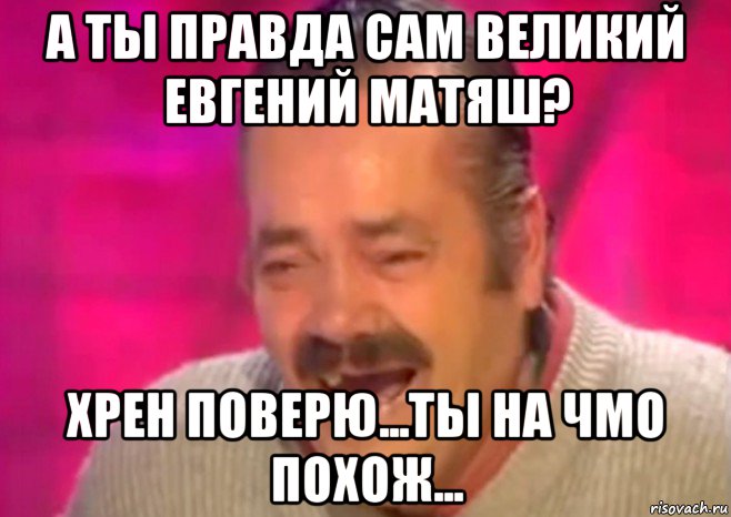 а ты правда сам великий евгений матяш? хрен поверю...ты на чмо похож..., Мем  Испанец