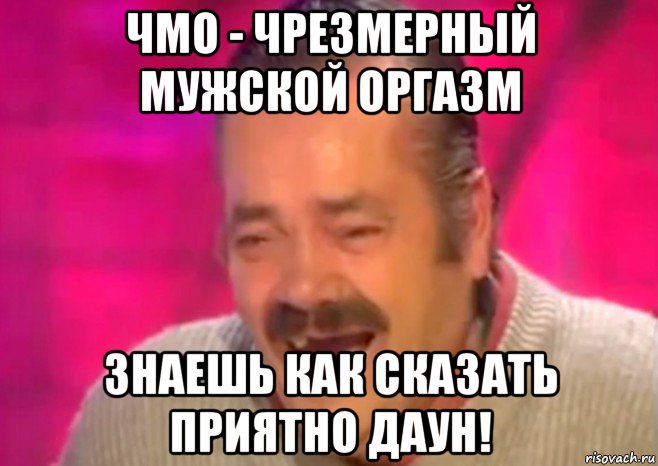 чмо - чрезмерный мужской оргазм знаешь как сказать приятно даун!, Мем  Испанец