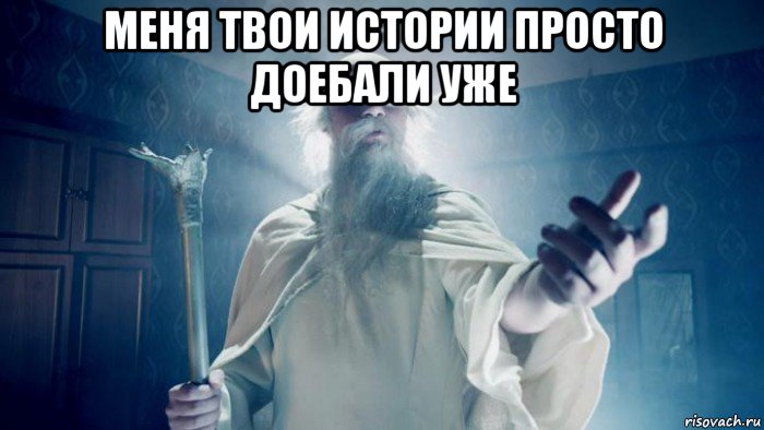 меня твои истории просто доебали уже 