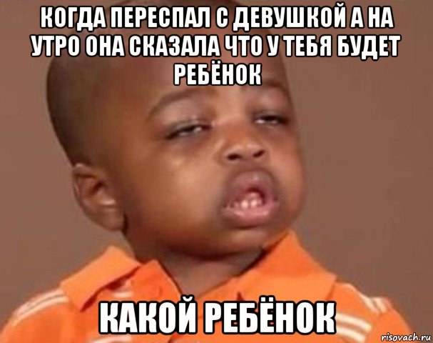 когда переспал с девушкой а на утро она сказала что у тебя будет ребёнок какой ребёнок, Мем  Какой пацан (негритенок)