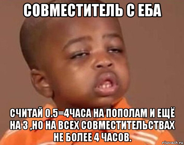 совместитель с еба считай 0.5=4часа на пополам и ещё на 3 ,но на всех совместительствах не более 4 часов., Мем  Какой пацан (негритенок)