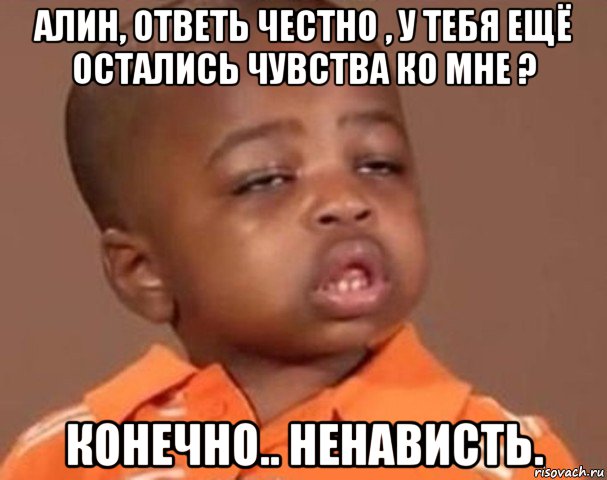 алин, ответь честно , у тебя ещё остались чувства ко мне ? конечно.. ненависть., Мем  Какой пацан (негритенок)