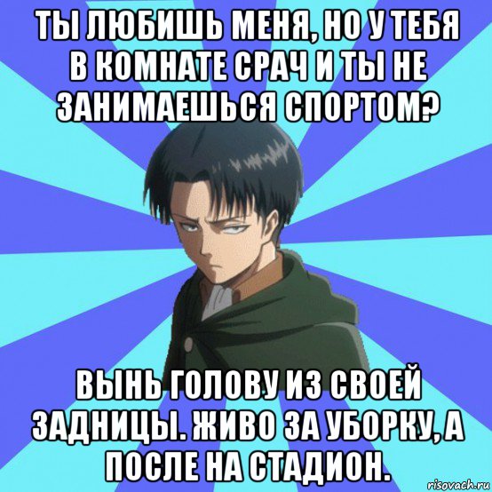 ты любишь меня, но у тебя в комнате срач и ты не занимаешься спортом? вынь голову из своей задницы. живо за уборку, а после на стадион.