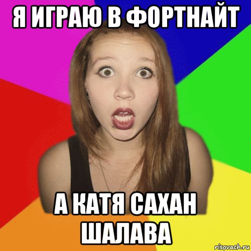 я играю в фортнайт а катя сахан шалава