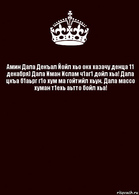 Амин Дала Декъал Йойл хьо окх хазачу денца 11 декабря) Дала Иман Ислам ч1аг1 дойл хьа! Дала цкъа б1аьрг г1о хум ма гойтийл хьун. Дала массо хуман т1ехь аьтто бойл хьа! 
