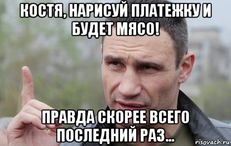 костя, нарисуй платежку и будет мясо! правда скорее всего последний раз..., Мем Кличко говорит