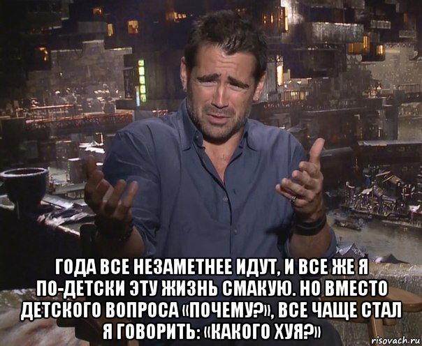  года все незаметнее идут, и все же я по-детски эту жизнь смакую. но вместо детского вопроса «почему?», все чаще стал я говорить: «какого хуя?»