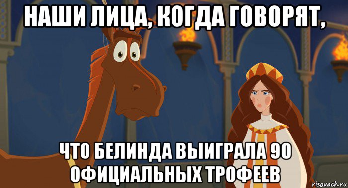 наши лица, когда говорят, что белинда выиграла 90 официальных трофеев