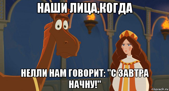 наши лица,когда нелли нам говорит: "с завтра начну!"