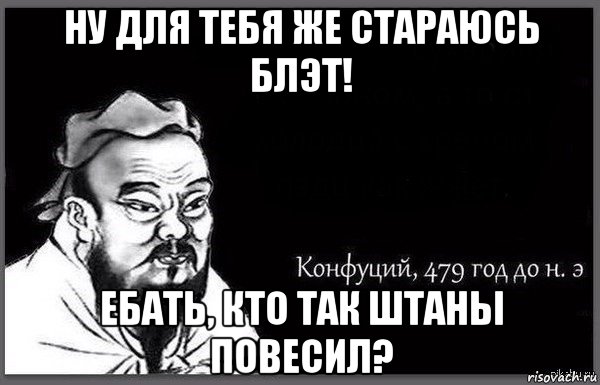 ну для тебя же стараюсь блэт! ебать, кто так штаны повесил?