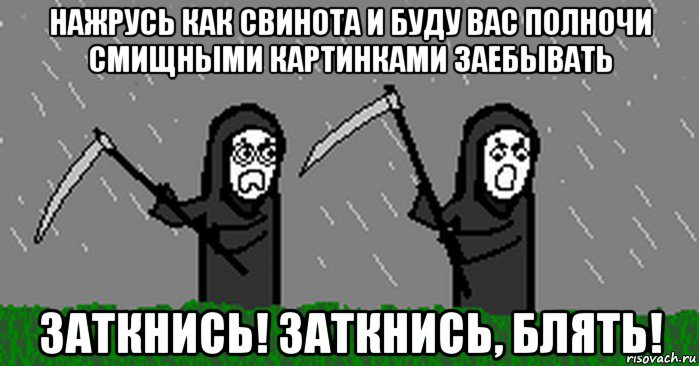 нажрусь как свинота и буду вас полночи смищными картинками заебывать заткнись! заткнись, блять!