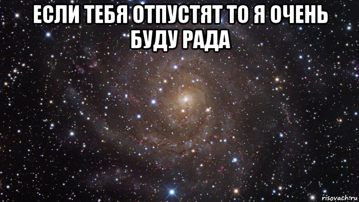 если тебя отпустят то я очень буду рада 