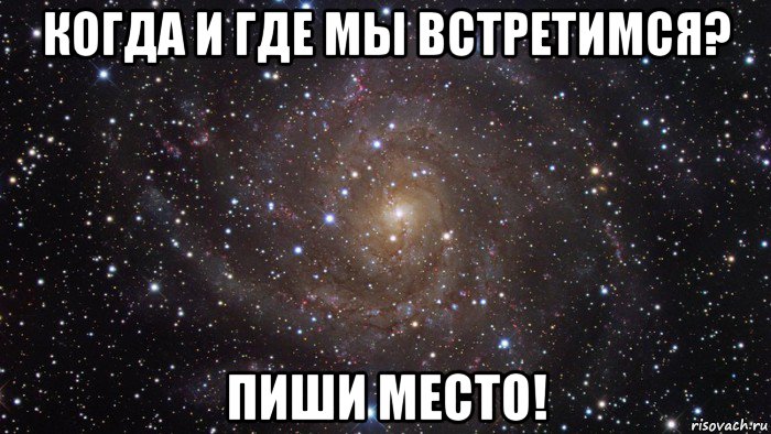 когда и где мы встретимся? пиши место!