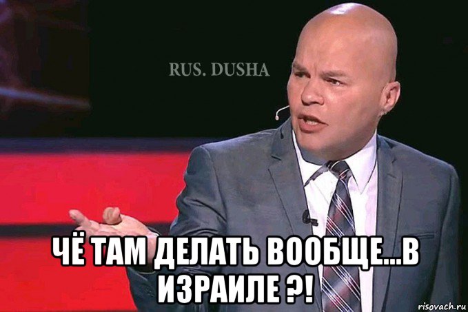  чё там делать вообще...в израиле ?!