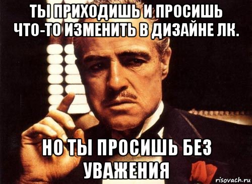 ты приходишь и просишь что-то изменить в дизайне лк. но ты просишь без уважения, Мем крестный отец