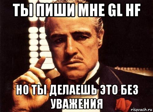 ты пиши мне gl hf но ты делаешь это без уважения, Мем крестный отец