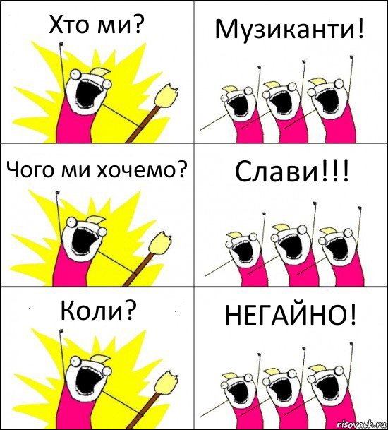 Хто ми? Музиканти! Чого ми хочемо? Слави!!! Коли? НЕГАЙНО!