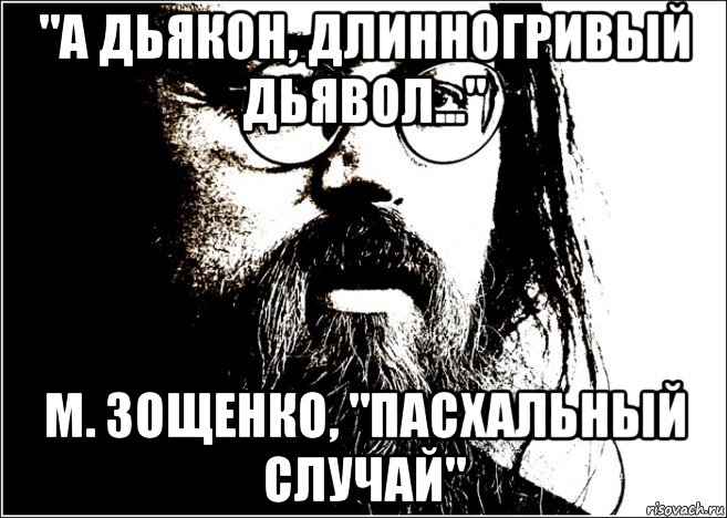 "а дьякон, длинногривый дьявол..." м. зощенко, "пасхальный случай"
