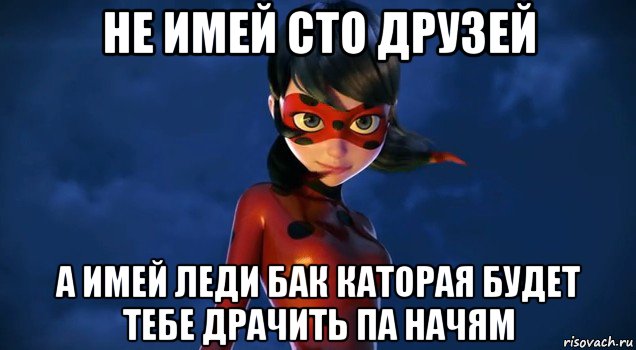 не имей сто друзей а имей леди бак каторая будет тебе драчить па начям