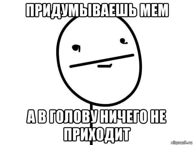 придумываешь мем а в голову ничего не приходит