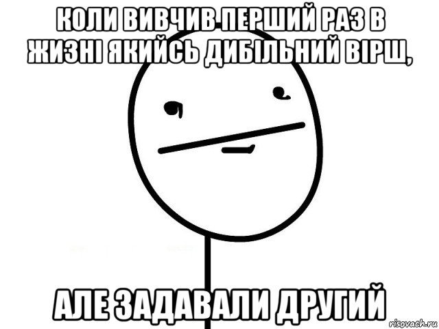 коли вивчив перший раз в жизні якийсь дибільний вірш, але задавали другий, Мем Покерфэйс