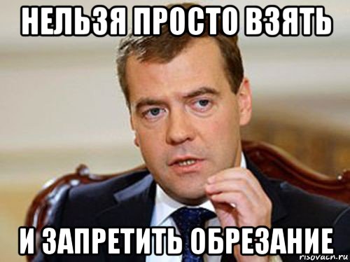 нельзя просто взять и запретить обрезание, Мем  Медведев нельзя так просто