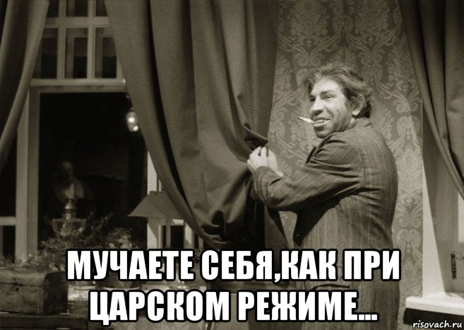  мучаете себя,как при царском режиме...