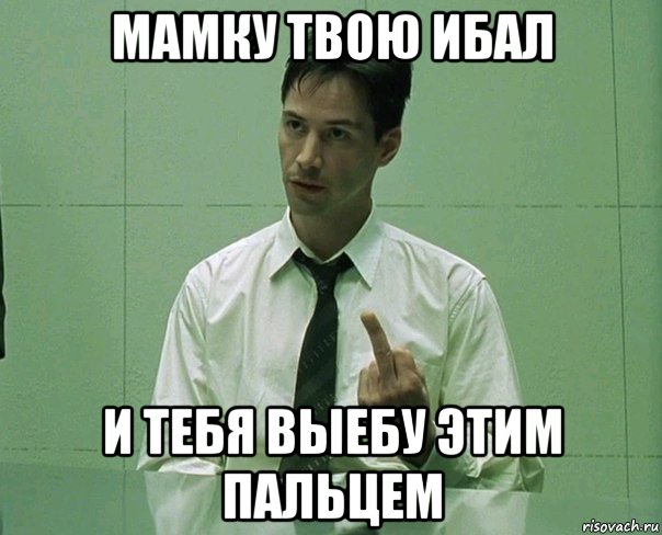 мамку твою ибал и тебя выебу этим пальцем