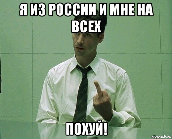 я из россии и мне на всех похуй!