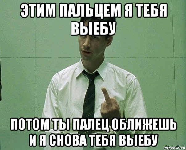 этим пальцем я тебя выебу потом ты палец оближешь и я снова тебя выебу