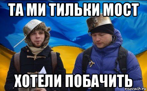 та ми тильки мост хотели побачить