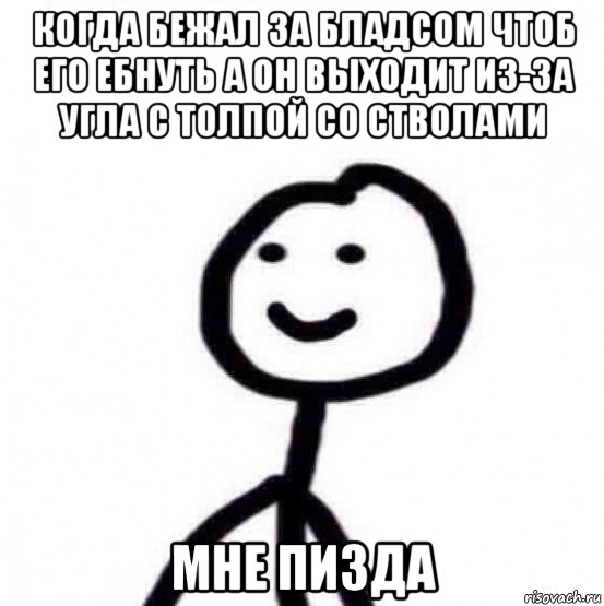 когда бежал за бладсом чтоб его ебнуть а он выходит из-за угла с толпой со стволами мне пизда