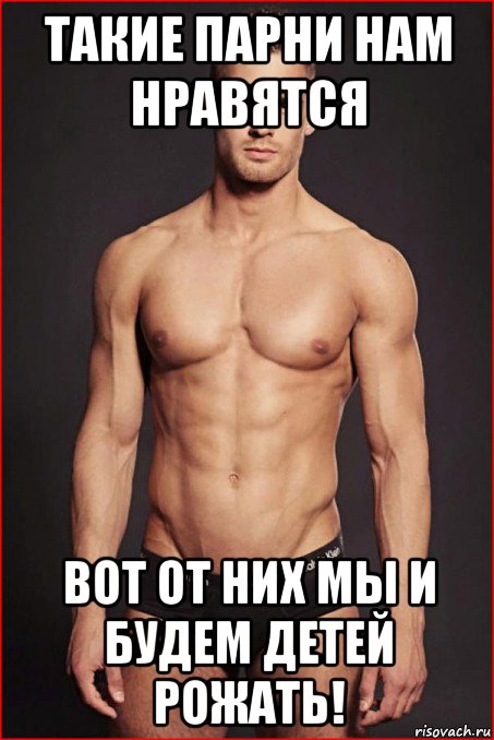 такие парни нам нравятся вот от них мы и будем детей рожать!