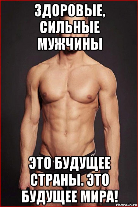 здоровые, сильные мужчины это будущее страны. это будущее мира!