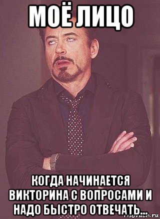 моё лицо когда начинается викторина с вопросами и надо быстро отвечать...