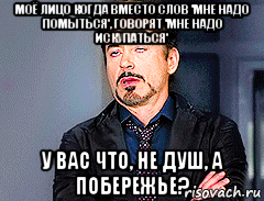 моё лицо когда вместо слов 'мне надо помыться', говорят 'мне надо искупаться' у вас что, не душ, а побережье?, Мем мое лицо когда