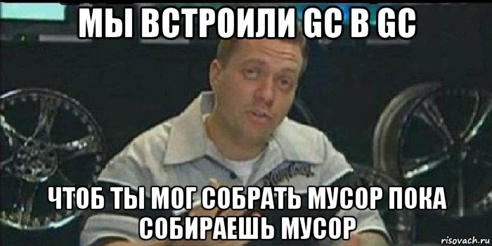 мы встроили gc в gc чтоб ты мог собрать мусор пока собираешь мусор