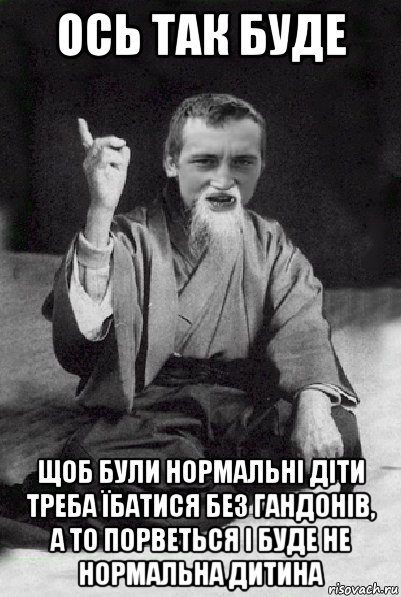 ось так буде щоб були нормальні діти треба їбатися без гандонів, а то порветься і буде не нормальна дитина, Мем Мудрий паца