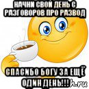 начни свой день с разговоров про развод спасибо богу за ещё один день!!!, Мем Начни свой день