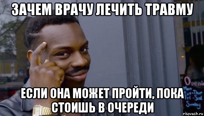 зачем врачу лечить травму если она может пройти, пока стоишь в очереди