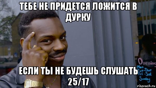 тебе не придется ложится в дурку если ты не будешь слушать 25/17
