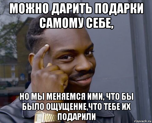 можно дарить подарки самому себе, но мы меняемся ими, что бы было ощущение,что тебе их подарили, Мем Негр с пальцем у виска