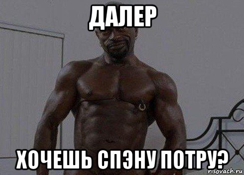 далер хочешь спэну потру?