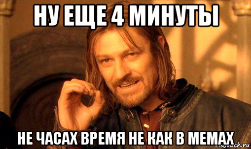 ну еще 4 минуты не часах время не как в мемах, Мем Нельзя просто так взять и (Боромир мем)