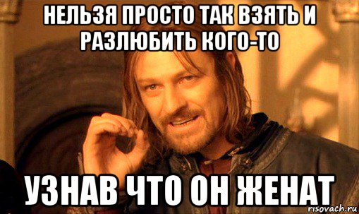 нельзя просто так взять и разлюбить кого-то узнав что он женат, Мем Нельзя просто так взять и (Боромир мем)