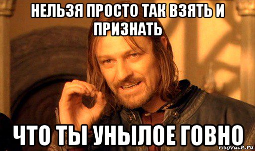 нельзя просто так взять и признать что ты унылое говно, Мем Нельзя просто так взять и (Боромир мем)